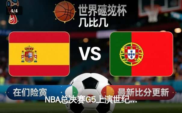 NBA总决赛G5上演世纪逆转！凯尔特人末节轰22-0攻击波绝地翻盘夺冠 - 4