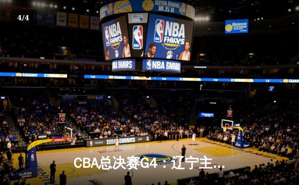 CBA总决赛G4：辽宁主场加时险胜新疆 总比分3-0夺赛点 赵继伟19+14掌控全局 - 4