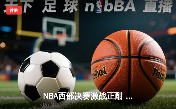 NBA西部决赛激战正酣 独行侠神奇逆转森林狼挺进总决赛
