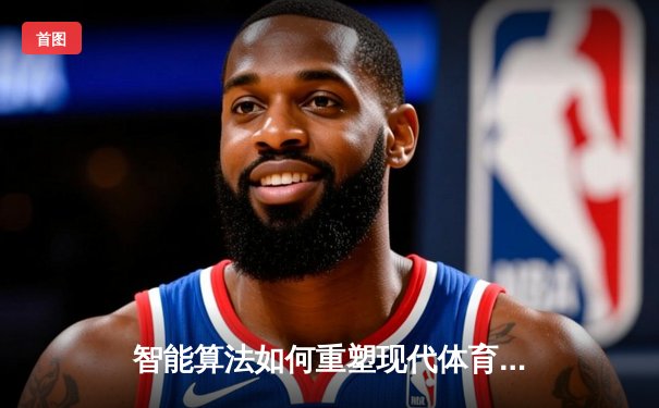 智能算法如何重塑现代体育报道：从数据挖掘到沉浸式体验