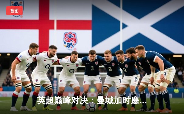 英超巅峰对决：曼城加时鏖战3-2力克利物浦，哈兰德双响锁定胜局