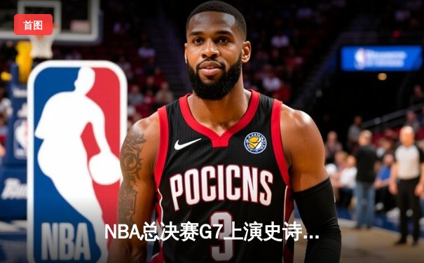 NBA总决赛G7上演史诗逆转 掘金双星合砍81分加时力克热火
