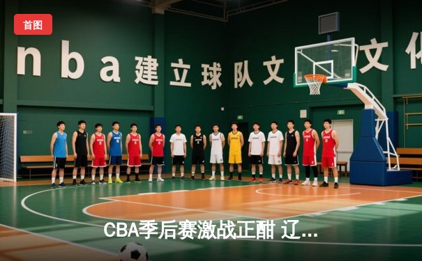 CBA季后赛激战正酣 辽宁本钢加时险胜广东宏远总分2-1领先