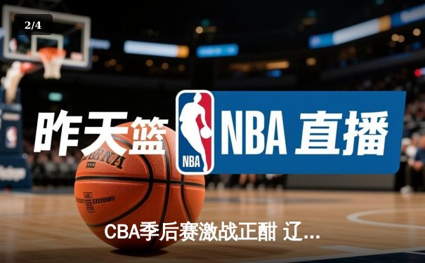 CBA季后赛激战正酣 辽宁本钢加时险胜广东宏远总分2-1领先 - 2