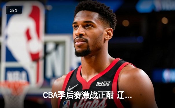 CBA季后赛激战正酣 辽宁本钢加时险胜广东宏远总分2-1领先 - 3