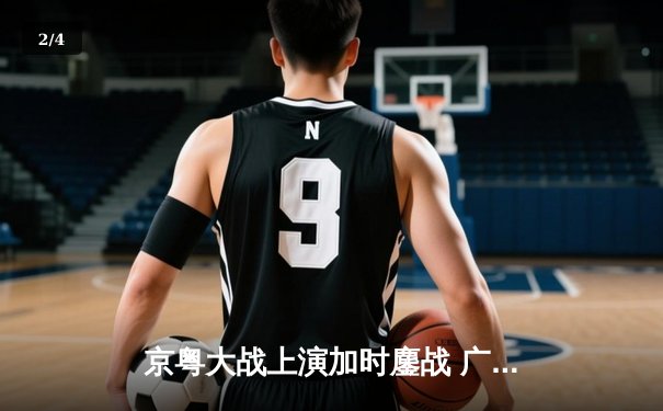 京粤大战上演加时鏖战 广东男篮三分雨击溃北京防线 - 2