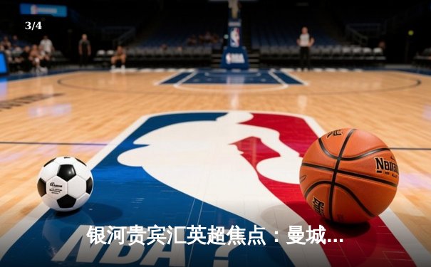 银河贵宾汇英超焦点：曼城3-1逆转曼联 哈兰德双响领跑射手榜 - 3