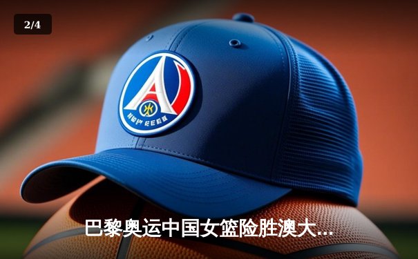 巴黎奥运中国女篮险胜澳大利亚，李梦关键三分决定胜负 - 2