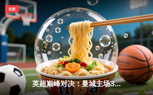 英超巅峰对决：曼城主场3-1力克利物浦，哈兰德双响领跑射手榜