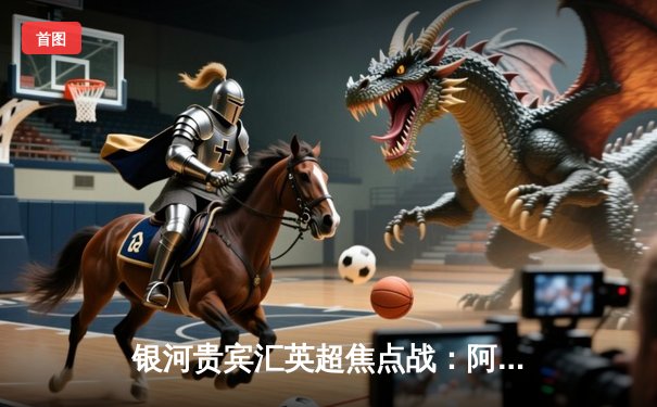 银河贵宾汇英超焦点战：阿森纳3-1力克曼联，萨卡传射助枪手重登榜首