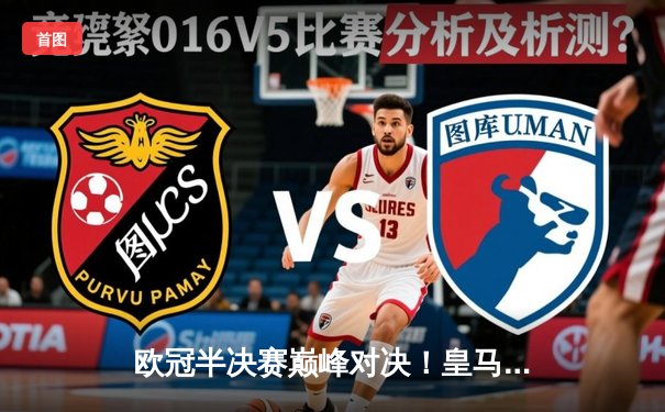 欧冠半决赛巅峰对决！皇马加时鏖战3-2险胜拜仁晋级决赛