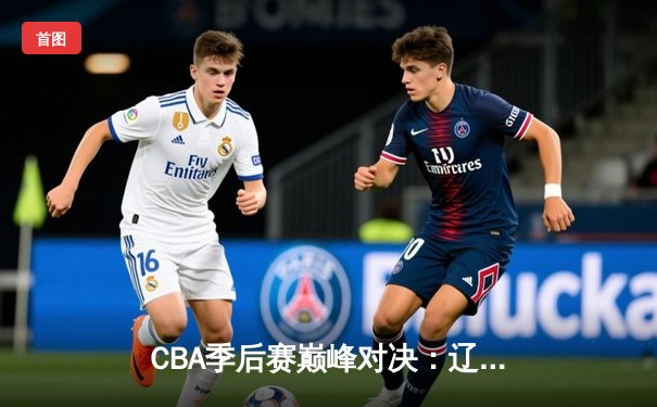 CBA季后赛巅峰对决：辽宁本钢加时险胜广东宏远，赵继伟33分导演逆转好戏