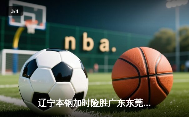 辽宁本钢加时险胜广东东莞大益 CBA半决赛上演史诗级对决 - 3
