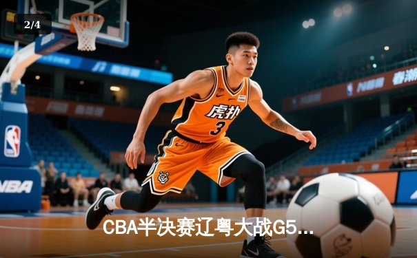 CBA半决赛辽粤大战G5上演史诗逆转，辽宁男篮绝境翻盘挺进总决赛 - 2