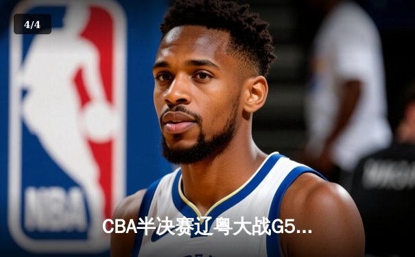 CBA半决赛辽粤大战G5上演史诗逆转，辽宁男篮绝境翻盘挺进总决赛 - 4