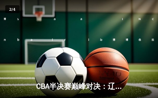 CBA半决赛巅峰对决：辽宁本钢加时险胜广东宏远，赵继伟35分率队夺赛点 - 2