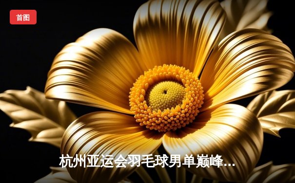 杭州亚运会羽毛球男单巅峰对决：石宇奇力克强敌夺冠，国羽包揽金银牌