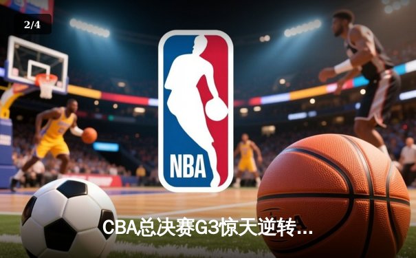 CBA总决赛G3惊天逆转！辽宁本钢加时险胜新疆伊力特，总比分3-0夺赛点 - 2