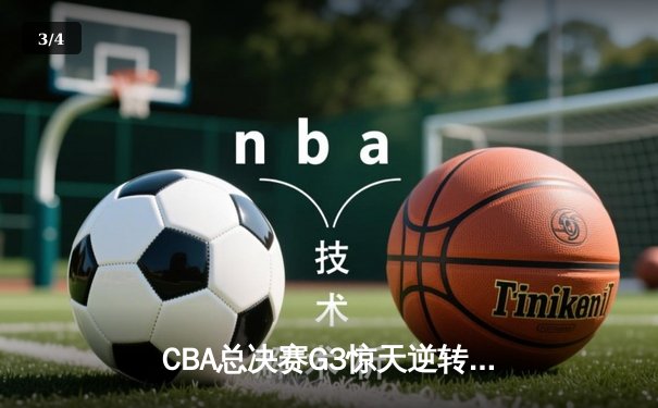 CBA总决赛G3惊天逆转！辽宁本钢加时险胜新疆伊力特，总比分3-0夺赛点 - 3