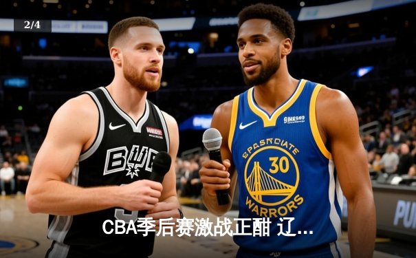 CBA季后赛激战正酣 辽宁本钢加时险胜广东宏远晋级总决赛 - 2