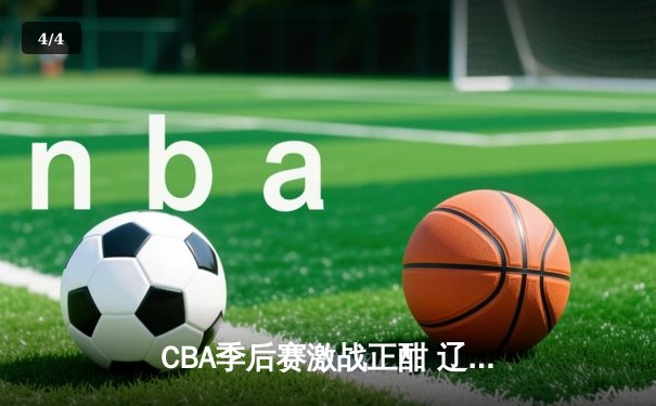 CBA季后赛激战正酣 辽宁本钢加时险胜广东宏远晋级总决赛 - 4
