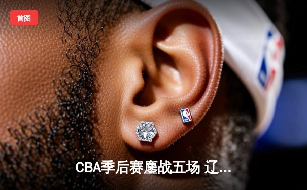 CBA季后赛鏖战五场 辽宁本钢逆转广东宏远晋级总决赛