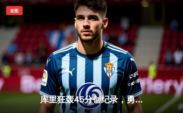 库里狂轰45分创纪录，勇士加时险胜凯尔特人夺天王山