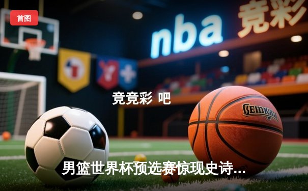 男篮世界杯预选赛惊现史诗逆转！中国队末节狂飙15分绝杀澳大利亚