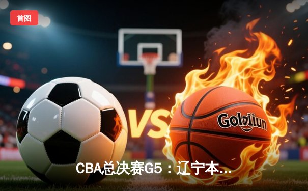 CBA总决赛G5：辽宁本钢逆转新疆飞虎，成功卫冕实现三连冠伟业