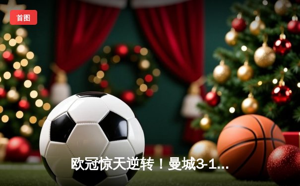 欧冠惊天逆转！曼城3-1淘汰拜仁，哈兰德双响创纪录