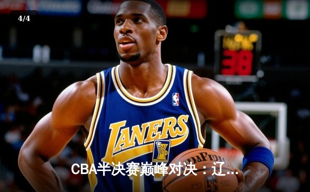 CBA半决赛巅峰对决：辽宁本钢加时险胜广东宏远，赵继伟狂砍33分导演逆转好戏 - 4