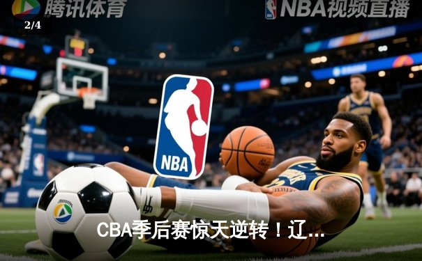 CBA季后赛惊天逆转！辽宁本钢加时绝杀广东宏远总分2-1领先 - 2