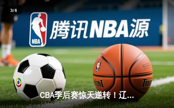 CBA季后赛惊天逆转！辽宁本钢加时绝杀广东宏远总分2-1领先 - 3