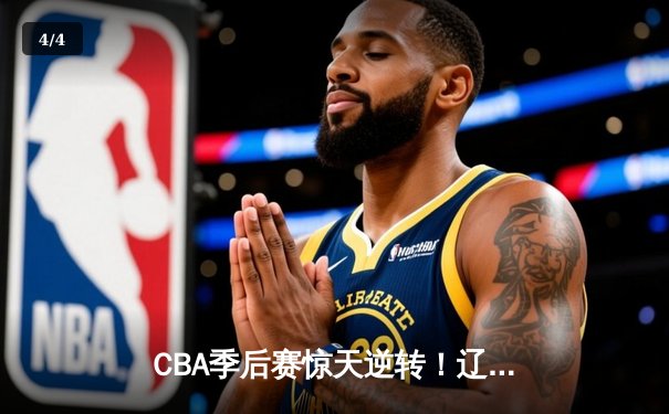 CBA季后赛惊天逆转！辽宁本钢加时绝杀广东宏远总分2-1领先 - 4