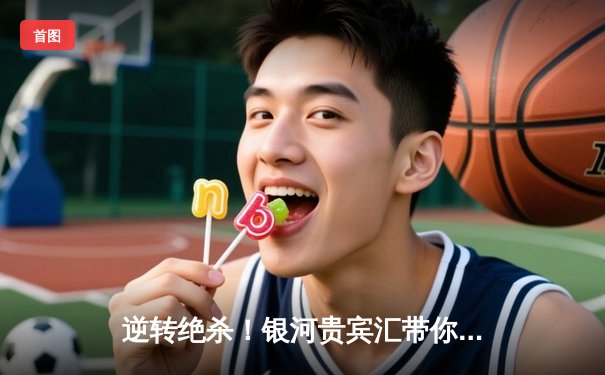 逆转绝杀！银河贵宾汇带你回顾浙江广厦加时险胜广东宏远，孙铭徽狂砍42分创纪录