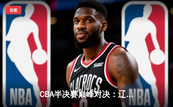 CBA半决赛巅峰对决：辽宁本钢加时险胜广东宏远，赵继伟砍35分创生涯新高