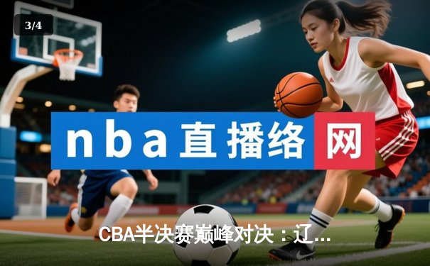 CBA半决赛巅峰对决：辽宁本钢加时险胜广东宏远，赵继伟砍35分创生涯新高 - 3