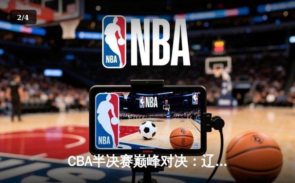 CBA半决赛巅峰对决：辽宁本钢加时险胜广东宏远，赵继伟砍35分创生涯新高 - 2