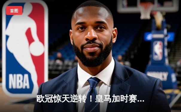 欧冠惊天逆转！皇马加时赛3-2淘汰拜仁，凯恩替补破门难救主