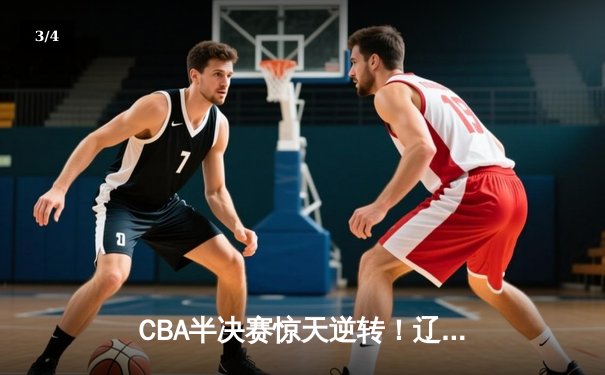 CBA半决赛惊天逆转！辽宁本钢加时苦战淘汰浙江广厦 - 3