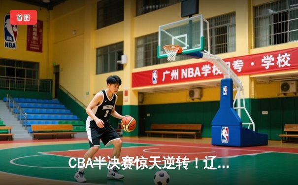 CBA半决赛惊天逆转！辽宁本钢加时苦战淘汰浙江广厦