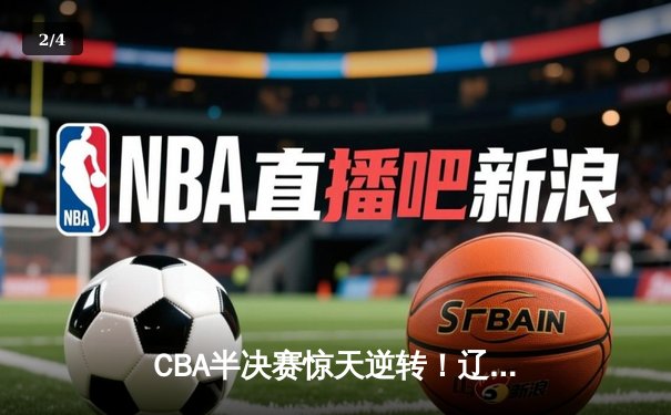 CBA半决赛惊天逆转！辽宁本钢加时苦战淘汰浙江广厦 - 2
