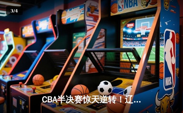 CBA半决赛惊天逆转！辽宁本钢加时苦战淘汰浙江广厦 - 3