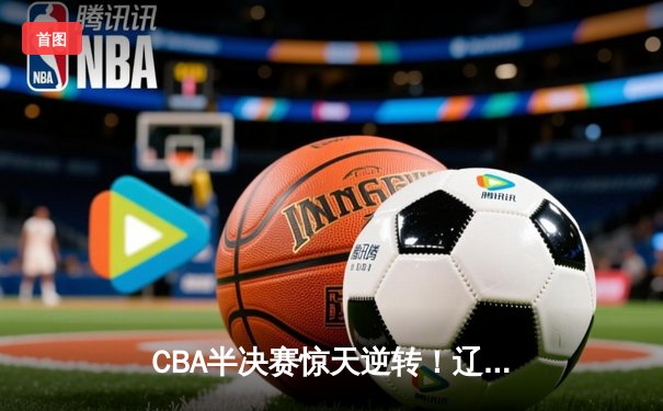 CBA半决赛惊天逆转！辽宁本钢加时苦战淘汰浙江广厦