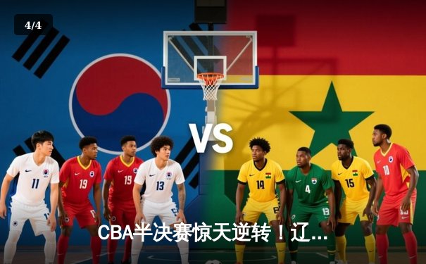 CBA半决赛惊天逆转！辽宁本钢加时苦战淘汰浙江广厦 - 4