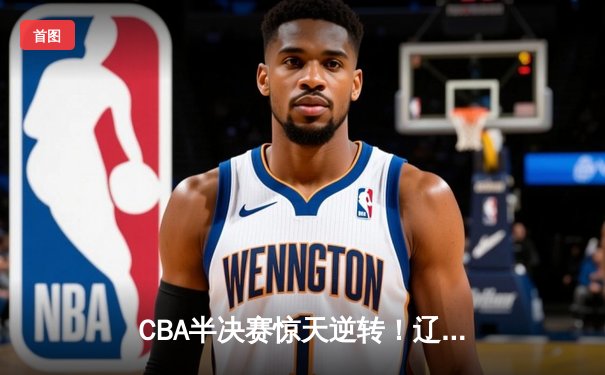 CBA半决赛惊天逆转！辽宁本钢加时苦战淘汰浙江广厦