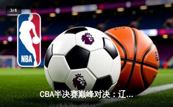 CBA半决赛巅峰对决：辽宁本钢加时险胜广东宏远，赵继伟砍30+10率队夺赛点 - 3