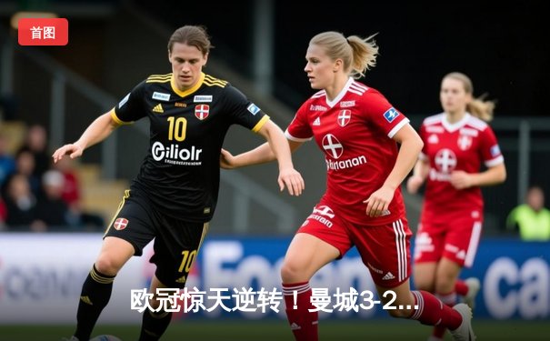 欧冠惊天逆转！曼城3-2淘汰拜仁，哈兰德双响创纪录