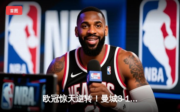 欧冠惊天逆转！曼城3-1力克皇马，德布劳内传射建功
